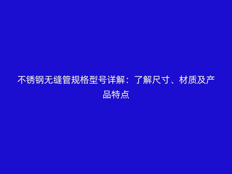 不銹鋼無(wú)縫管規(guī)格型號(hào)詳解：了解尺寸、材質(zhì)及產(chǎn)品特點(diǎn)