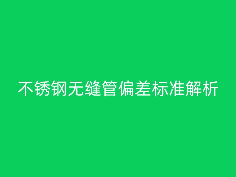 不銹鋼無縫管偏差標(biāo)準(zhǔn)解析