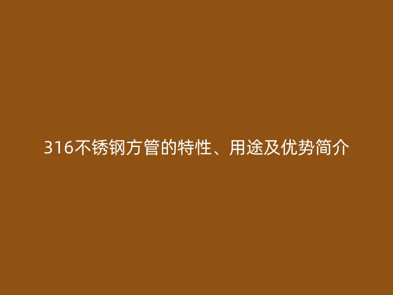 316不銹鋼方管的特性、用途及優(yōu)勢簡介