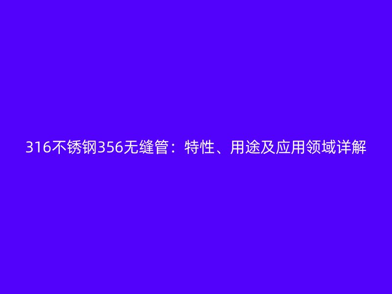 316不銹鋼356無(wú)縫管：特性、用途及應(yīng)用領(lǐng)域詳解