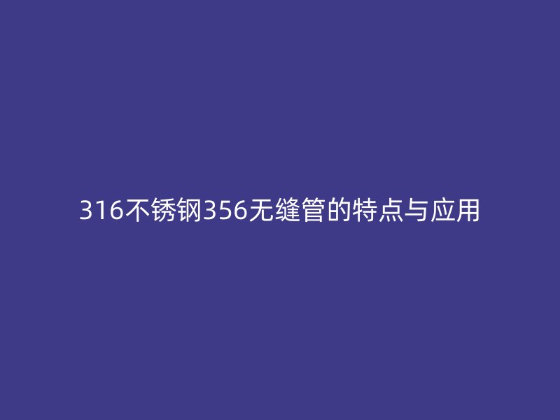 316不銹鋼356無縫管的特點(diǎn)與應(yīng)用