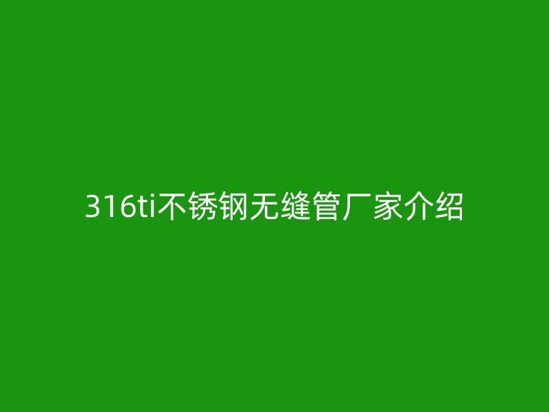 316ti不銹鋼無縫管廠家介紹