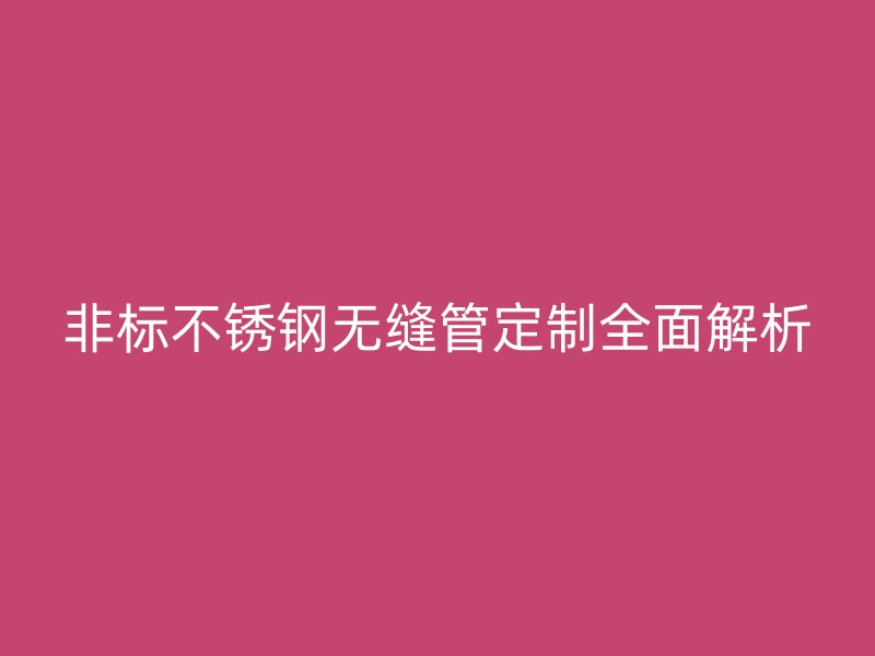 非標(biāo)不銹鋼無縫管定制全面解析