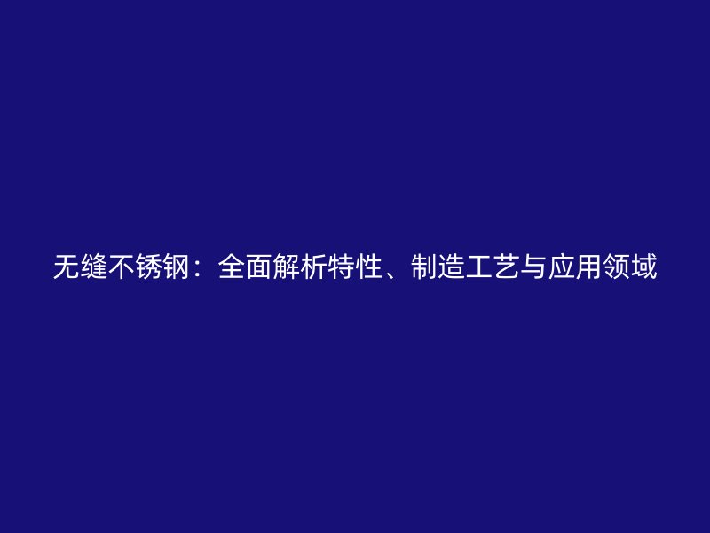 無縫不銹鋼：全面解析特性、制造工藝與應(yīng)用領(lǐng)域