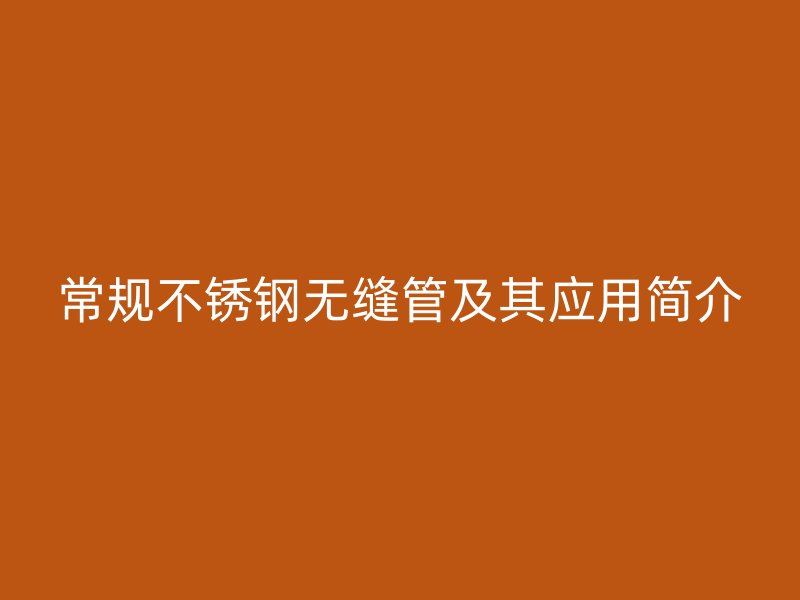 常規(guī)不銹鋼無(wú)縫管及其應(yīng)用簡(jiǎn)介
