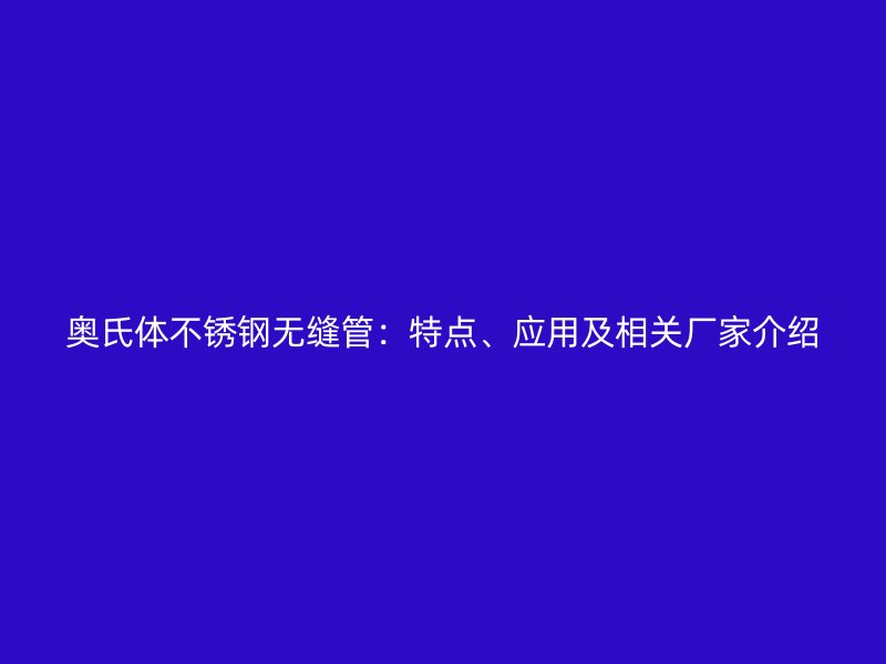 奧氏體不銹鋼無(wú)縫管：特點(diǎn)、應(yīng)用及相關(guān)廠家介紹