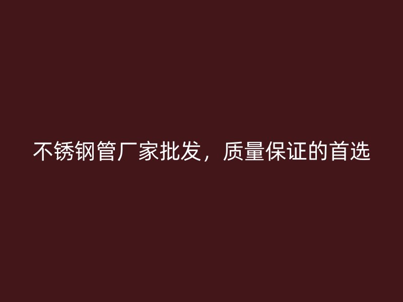 不銹鋼管廠家批發(fā)，質(zhì)量保證的首選