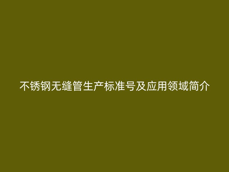 不銹鋼無縫管生產(chǎn)標(biāo)準(zhǔn)號及應(yīng)用領(lǐng)域簡介