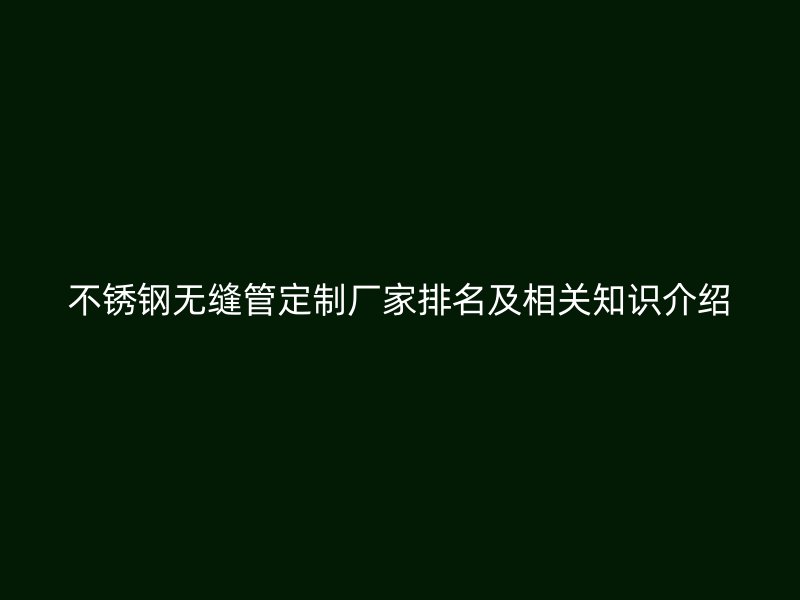 不銹鋼無縫管定制廠家排名及相關知識介紹