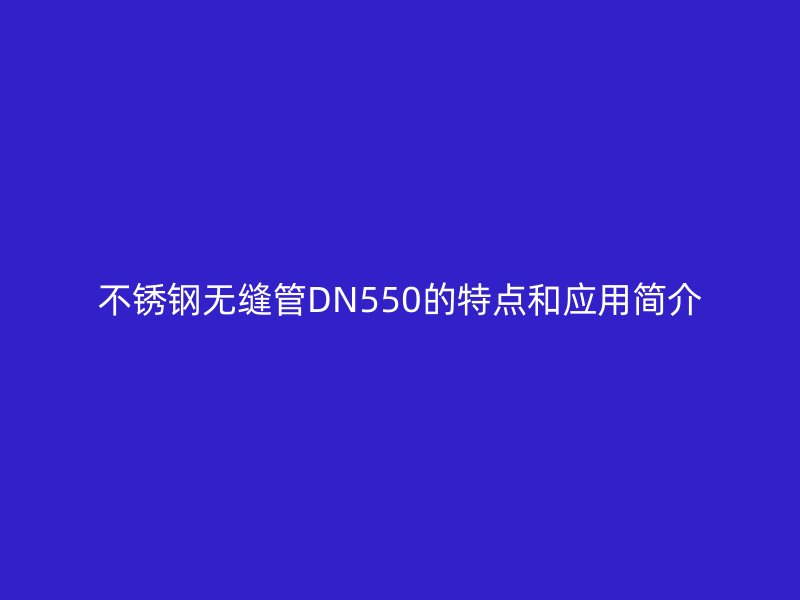 不銹鋼無縫管DN550的特點(diǎn)和應(yīng)用簡介