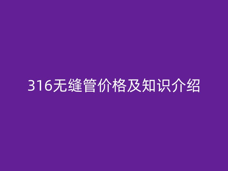 316無縫管價格及知識介紹