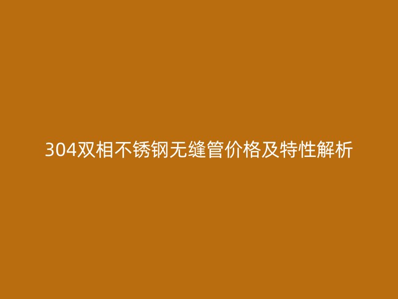 304雙相不銹鋼無縫管價格及特性解析