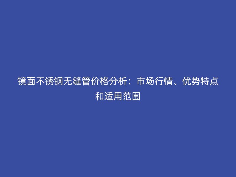 鏡面不銹鋼無縫管價格分析：市場行情、優(yōu)勢特點和適用范圍