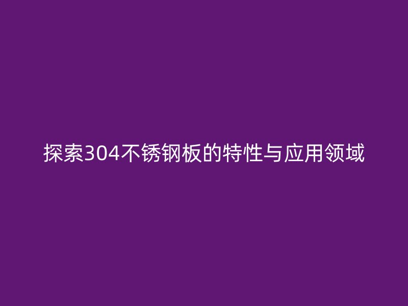 探索304不銹鋼板的特性與應(yīng)用領(lǐng)域