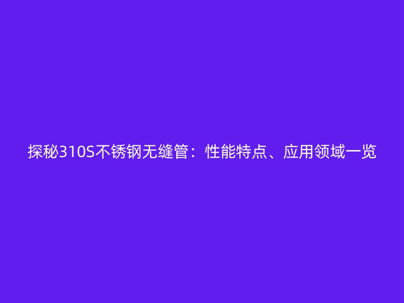 探秘310S不銹鋼無縫管：性能特點(diǎn)、應(yīng)用領(lǐng)域一覽
