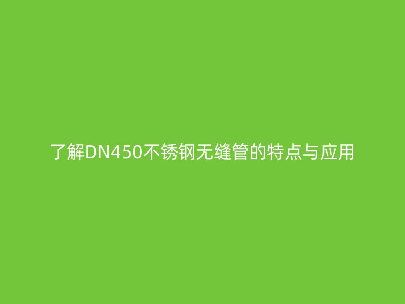 了解DN450不銹鋼無縫管的特點(diǎn)與應(yīng)用