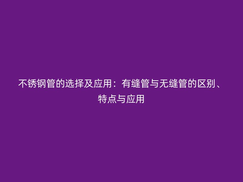 不銹鋼管的選擇及應(yīng)用：有縫管與無縫管的區(qū)別、特點與應(yīng)用