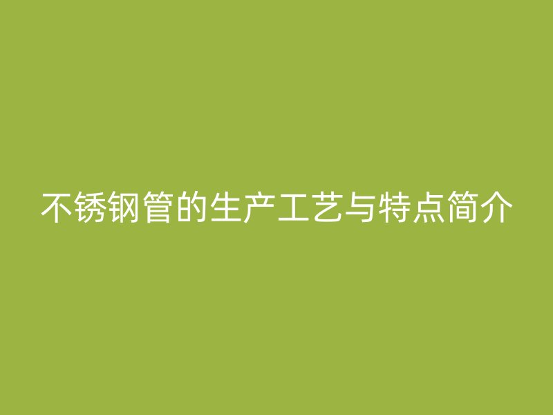 不銹鋼管的生產(chǎn)工藝與特點(diǎn)簡(jiǎn)介