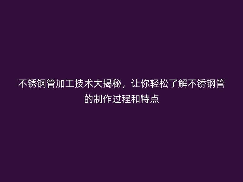 不銹鋼管加工技術(shù)大揭秘，讓你輕松了解不銹鋼管的制作過程和特點