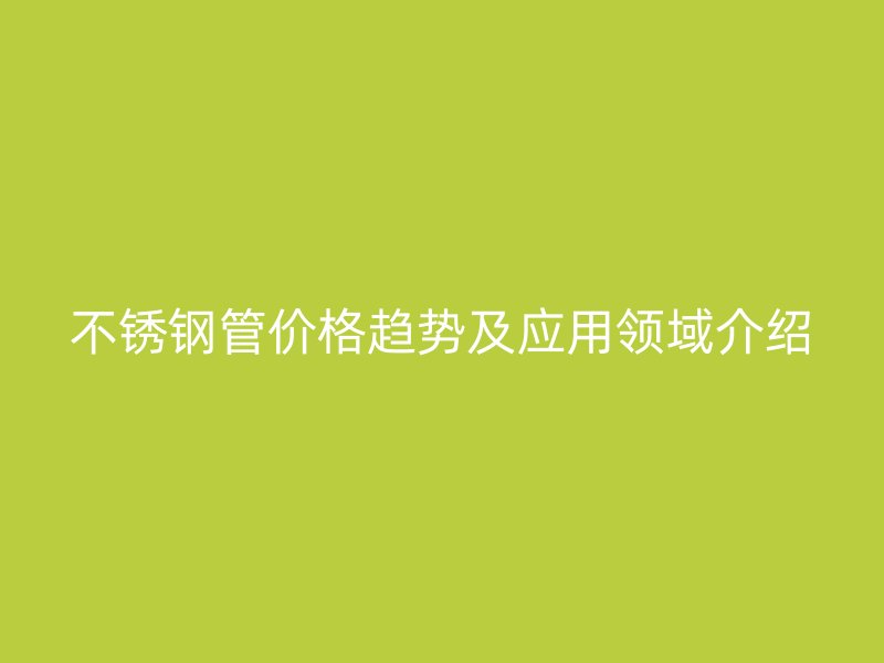 不銹鋼管價(jià)格趨勢(shì)及應(yīng)用領(lǐng)域介紹