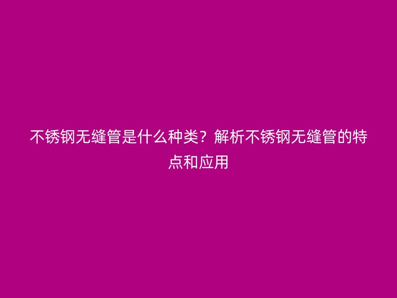 不銹鋼無縫管是什么種類？解析不銹鋼無縫管的特點和應(yīng)用