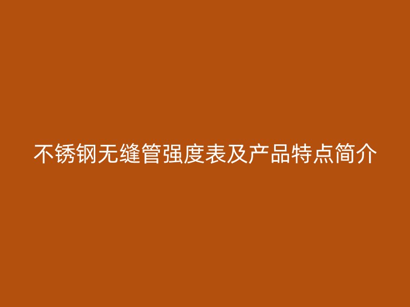 不銹鋼無縫管強(qiáng)度表及產(chǎn)品特點(diǎn)簡(jiǎn)介