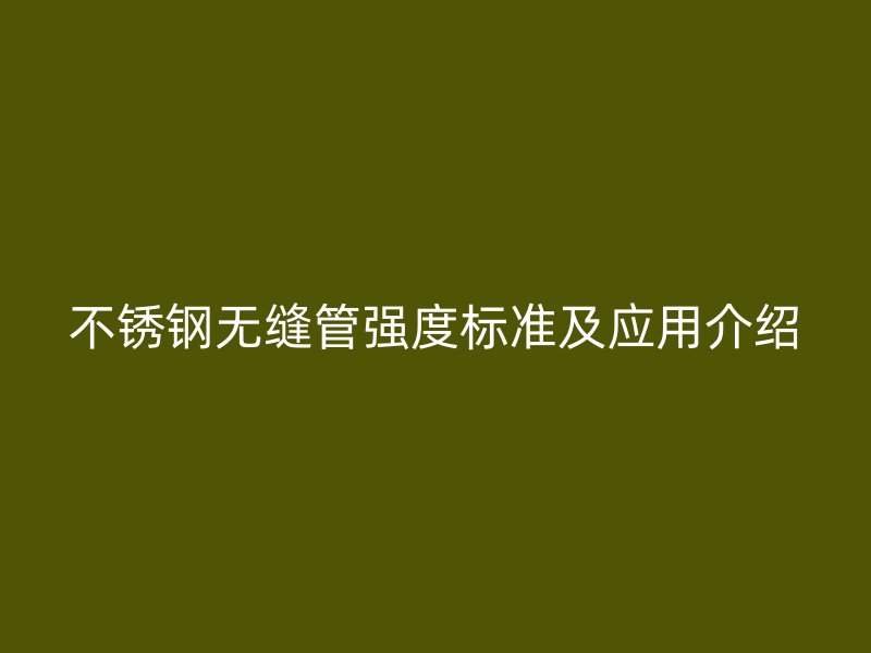 不銹鋼無縫管強(qiáng)度標(biāo)準(zhǔn)及應(yīng)用介紹
