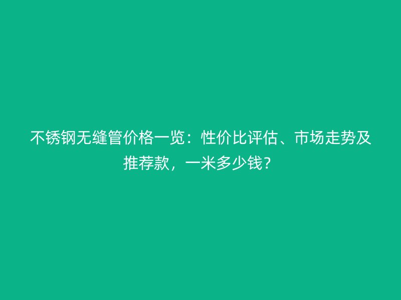 不銹鋼無縫管價格一覽：性價比評估、市場走勢及推薦款，一米多少錢？