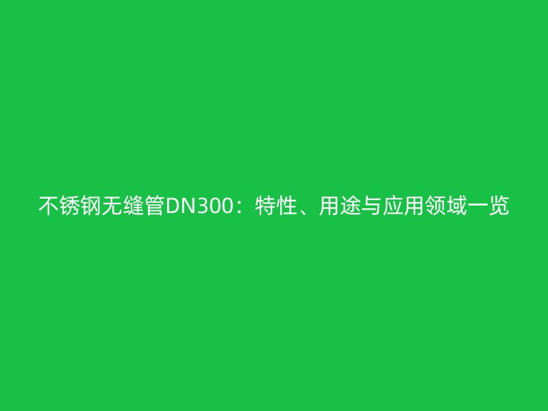 不銹鋼無縫管DN300：特性、用途與應(yīng)用領(lǐng)域一覽