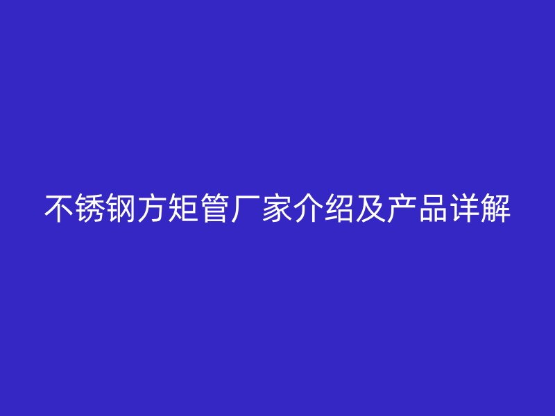 不銹鋼方矩管廠(chǎng)家介紹及產(chǎn)品詳解