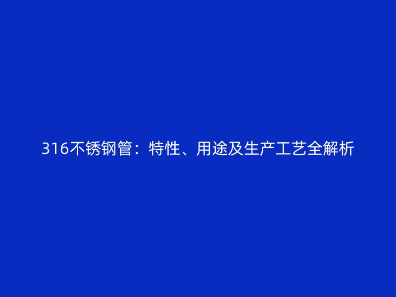 316不銹鋼管：特性、用途及生產(chǎn)工藝全解析