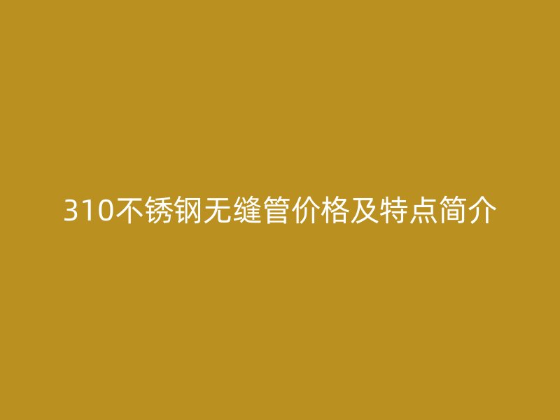 310不銹鋼無縫管價格及特點簡介