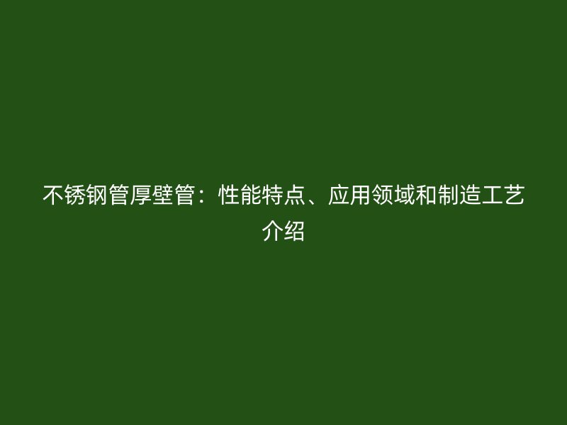 不銹鋼管厚壁管：性能特點、應(yīng)用領(lǐng)域和制造工藝介紹