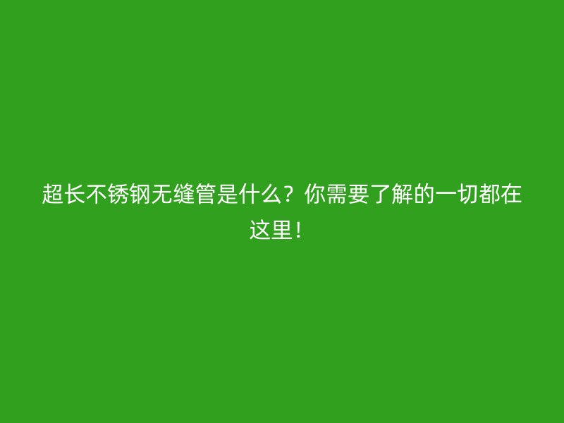 超長不銹鋼無縫管是什么？你需要了解的一切都在這里！