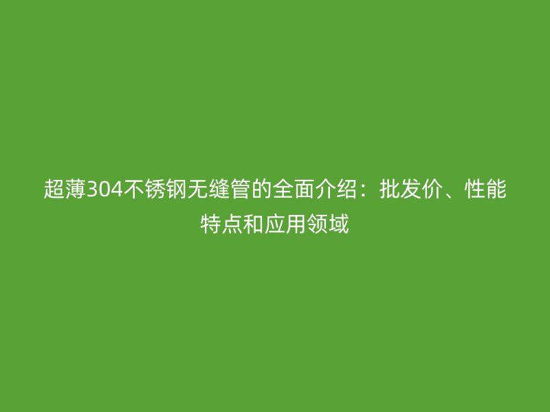 超薄304不銹鋼無縫管的全面介紹：批發(fā)價、性能特點和應用領域