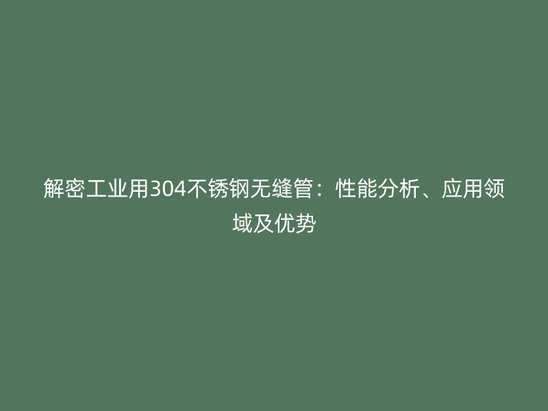 解密工業(yè)用304不銹鋼無(wú)縫管：性能分析、應(yīng)用領(lǐng)域及優(yōu)勢(shì)
