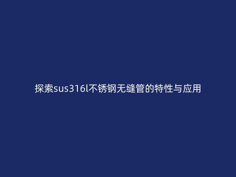 探索sus316l不銹鋼無縫管的特性與應(yīng)用