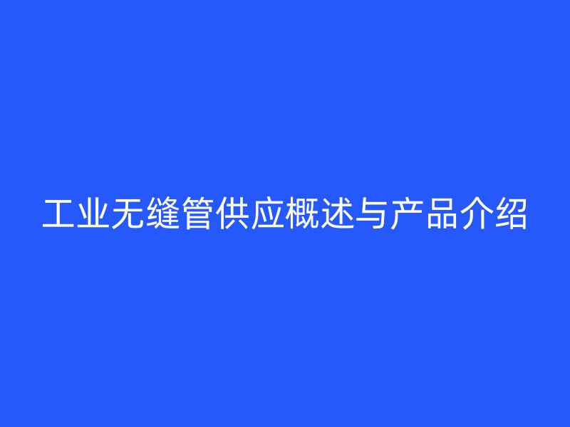 工業(yè)無(wú)縫管供應(yīng)概述與產(chǎn)品介紹