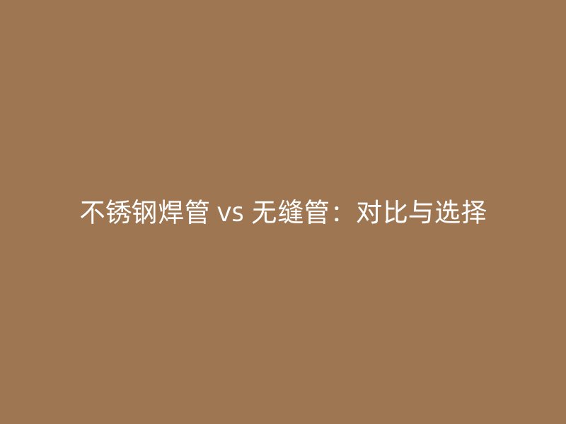 不銹鋼焊管 vs 無(wú)縫管：對(duì)比與選擇