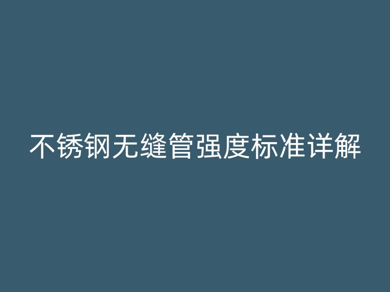 不銹鋼無縫管強度標準詳解