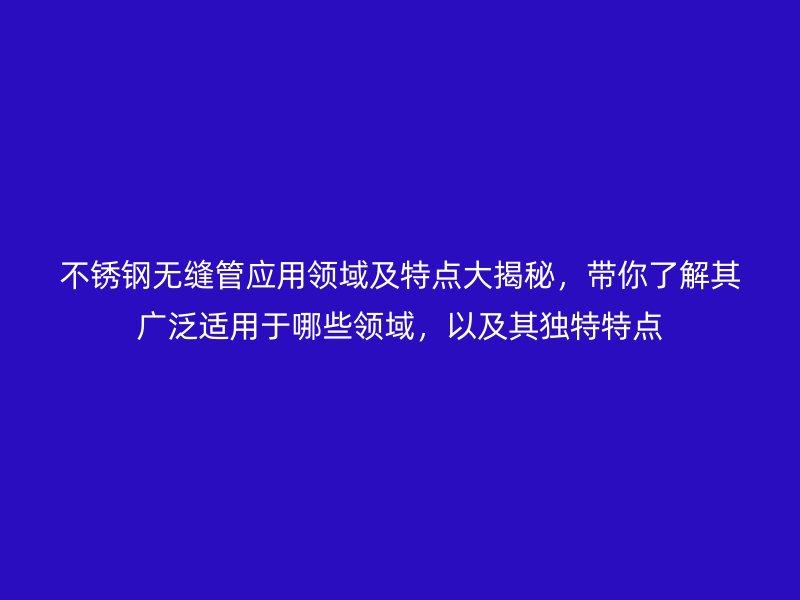 不銹鋼無縫管應用領域及特點大揭秘，帶你了解其廣泛適用于哪些領域，以及其獨特特點