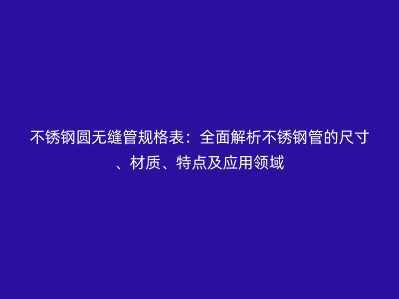 不銹鋼圓無縫管規(guī)格表：全面解析不銹鋼管的尺寸、材質(zhì)、特點及應(yīng)用領(lǐng)域