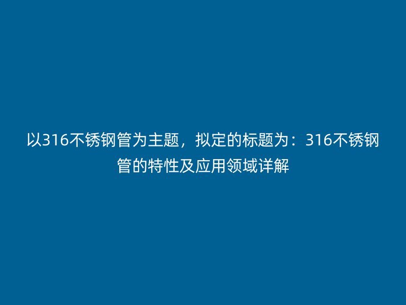 以316不銹鋼管為主題，擬定的標(biāo)題為：316不銹鋼管的特性及應(yīng)用領(lǐng)域詳解
