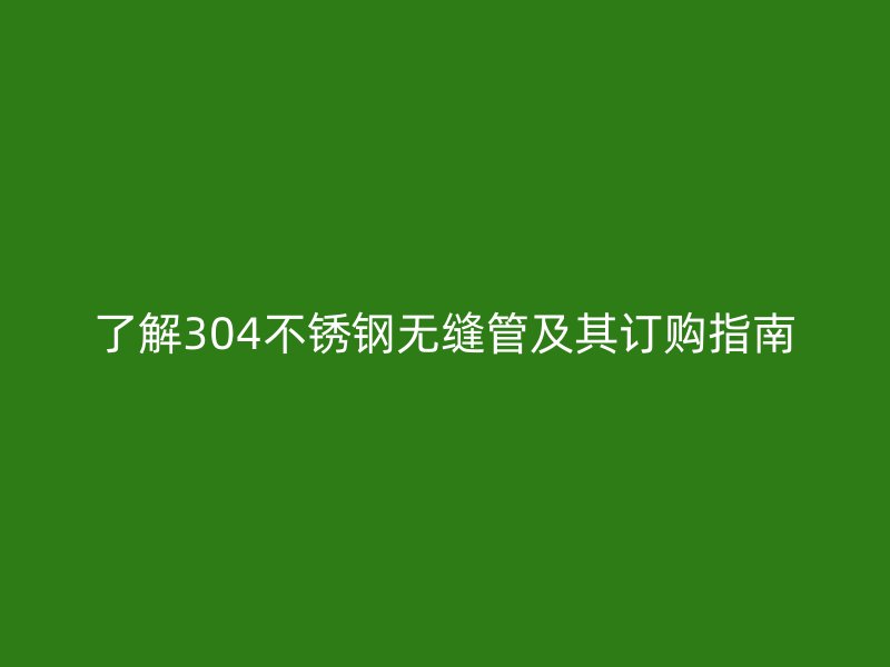 了解304不銹鋼無(wú)縫管及其訂購(gòu)指南