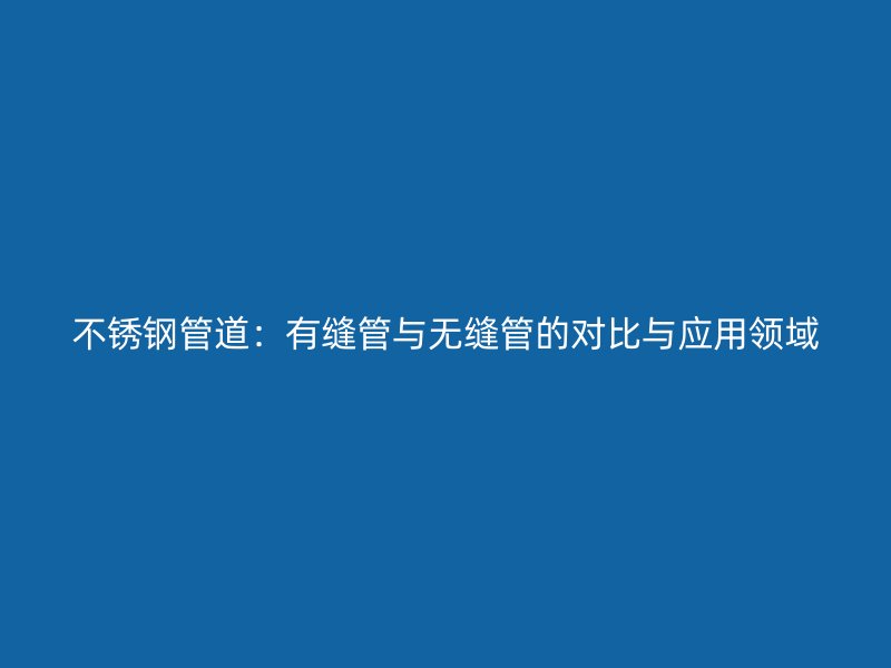 不銹鋼管道：有縫管與無縫管的對比與應(yīng)用領(lǐng)域