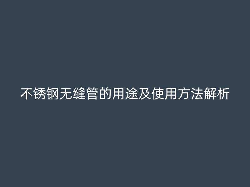 不銹鋼無縫管的用途及使用方法解析