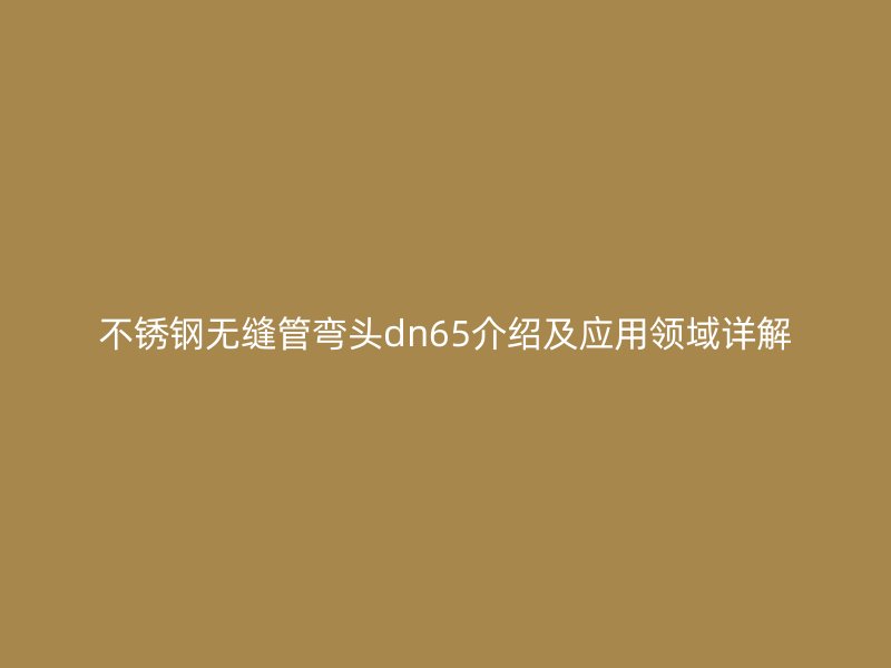 不銹鋼無縫管彎頭dn65介紹及應(yīng)用領(lǐng)域詳解