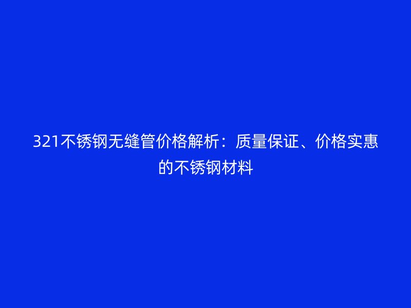 321不銹鋼無縫管價格解析：質(zhì)量保證、價格實惠的不銹鋼材料