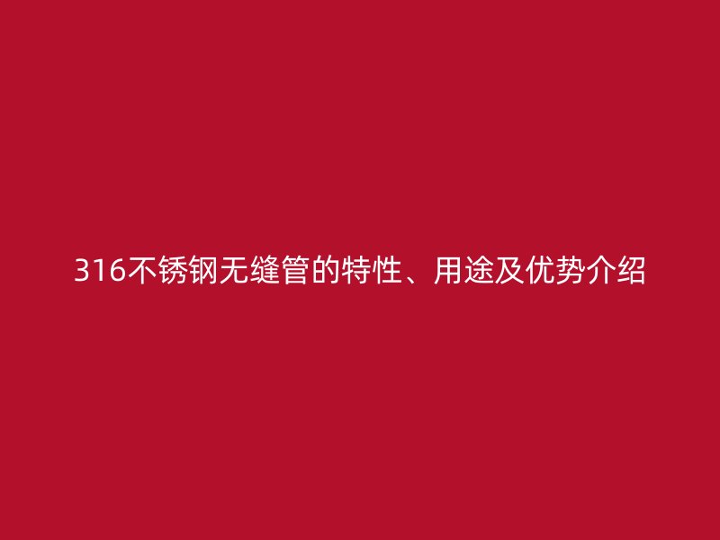 316不銹鋼無(wú)縫管的特性、用途及優(yōu)勢(shì)介紹